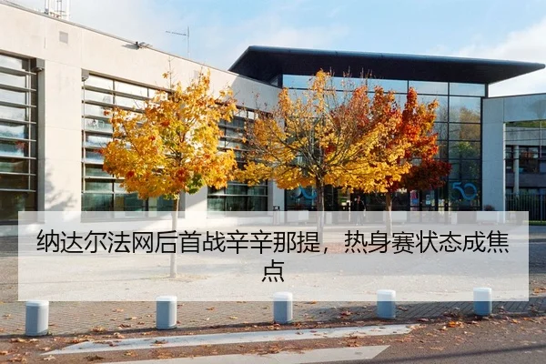 纳达尔法网后首战辛辛那提，热身赛状态成焦点